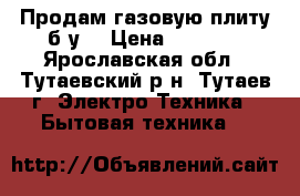 Продам газовую плиту б.у. › Цена ­ 1 500 - Ярославская обл., Тутаевский р-н, Тутаев г. Электро-Техника » Бытовая техника   